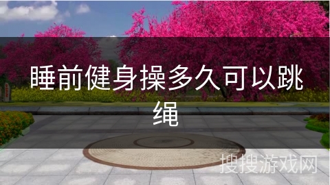 睡前健身操多久可以跳绳