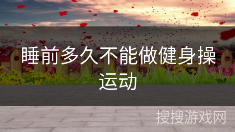 睡前多久不能做健身操运动