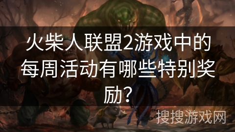 火柴人联盟2游戏中的每周活动有哪些特别奖励? 火柴人联盟2游戏中的每周活动有哪些特别奖励?