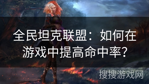 全民坦克联盟:如何在游戏中提高命中率? 全民坦克联盟:如何在游戏中提高命中率?