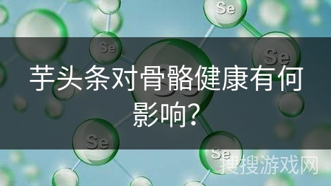 芋头条对骨骼健康有何影响？