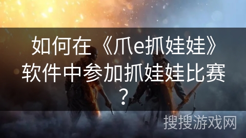 如何在《爪e抓娃娃》软件中参加抓娃娃比赛？