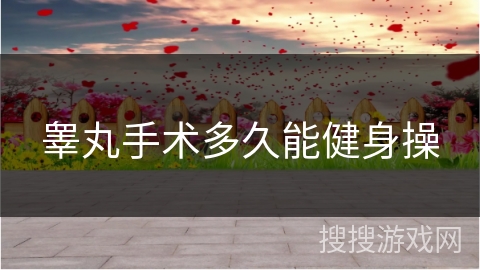 睾丸手术多久能健身操