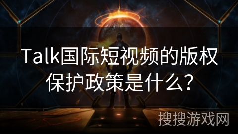 Talk国际短视频的版权保护政策是什么？
