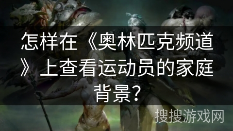 怎样在《奥林匹克频道》上查看运动员的家庭背景？