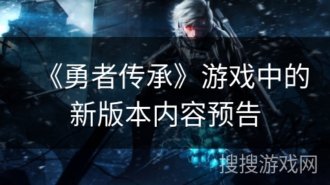 《勇者传承》游戏中的新版本内容预告