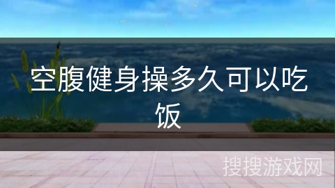 空腹健身操多久可以吃饭