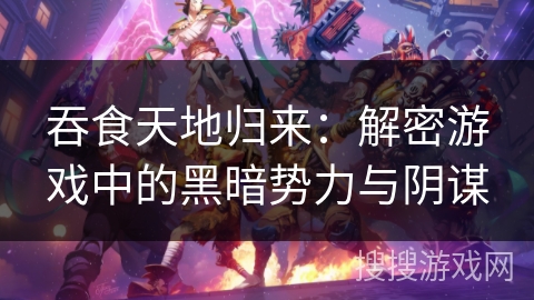 吞食天地归来:解密游戏中的黑暗势力与阴谋 吞食天地归来:解密游戏中的黑暗势力与阴谋