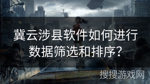 冀云涉县软件如何进行数据筛选和排序? 冀云涉县软件如何进行数据筛选和排序?