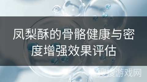 凤梨酥的骨骼健康与密度增强效果评估 凤梨酥的骨骼健康与密度增强效果评估