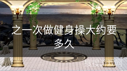 之一次做健身操大约要多久