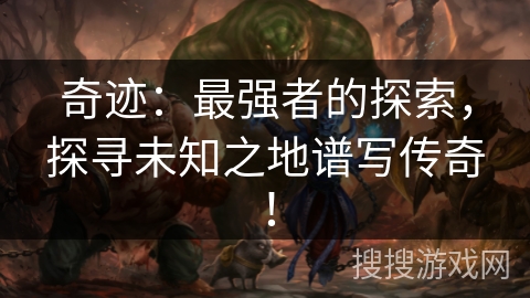 奇迹:最强者的探索,探寻未知之地谱写传奇! 奇迹:最强者的探索,探寻未知之地谱写传奇!