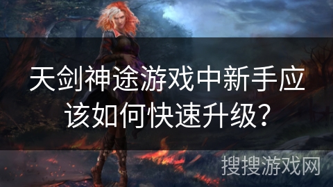 天剑神途游戏中新手应该如何快速升级？