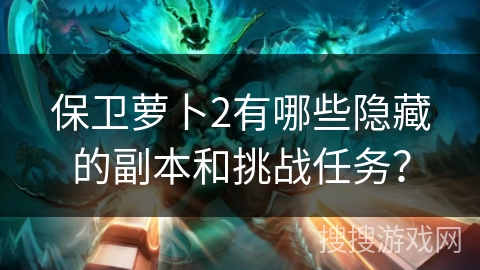 保卫萝卜2有哪些隐藏的副本和挑战任务？