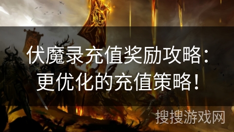 伏魔录充值奖励攻略：更优化的充值策略！