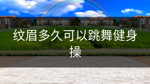 纹眉多久可以跳舞健身操