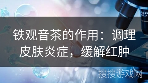 铁观音茶的作用：调理皮肤炎症，缓解红肿