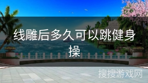 线雕后多久可以跳健身操