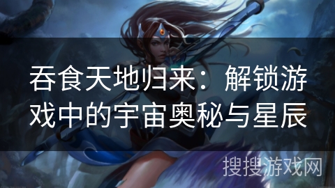 吞食天地归来：解锁游戏中的宇宙奥秘与星辰