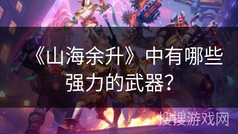 《山海余升》中有哪些强力的武器？