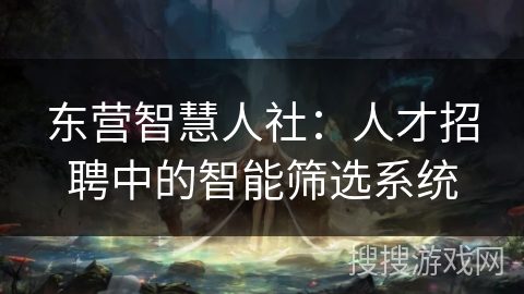 东营智慧人社：人才招聘中的智能筛选系统