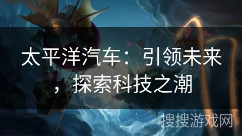 太平洋汽车:引领未来,探索科技之潮 太平洋汽车:引领未来,探索科技之潮