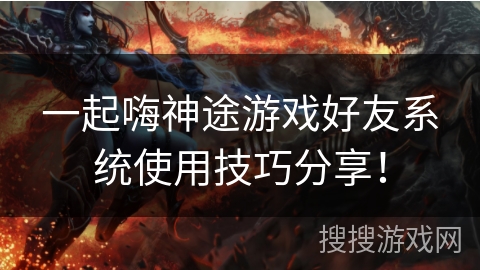 一起嗨神途游戏好友系统使用技巧分享！