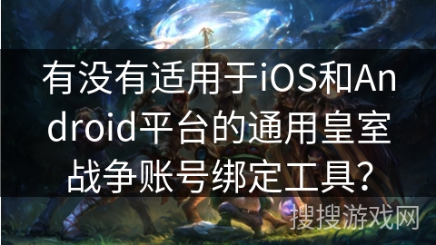 有没有适用于iOS和Android平台的通用皇室战争账号绑定工具？