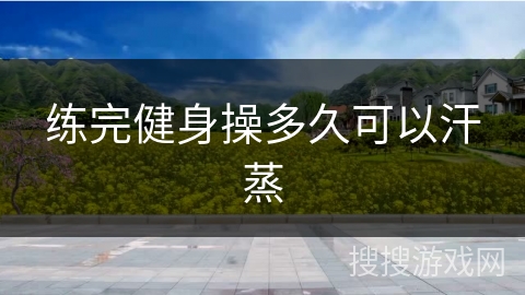 练完健身操多久可以汗蒸