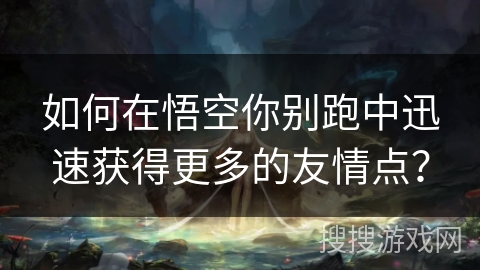 如何在悟空你别跑中迅速获得更多的友情点？