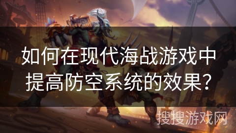 如何在现代海战游戏中提高防空系统的效果？