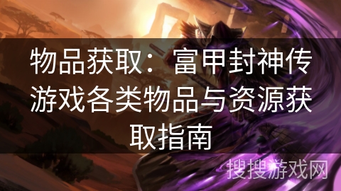 物品获取：富甲封神传游戏各类物品与资源获取指南