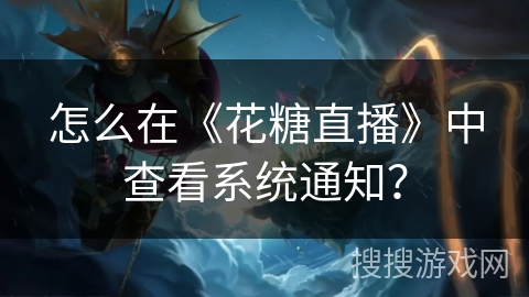 怎么在《花糖直播》中查看系统通知？