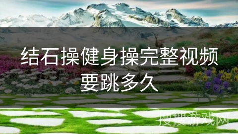 结石操健身操完整视频要跳多久