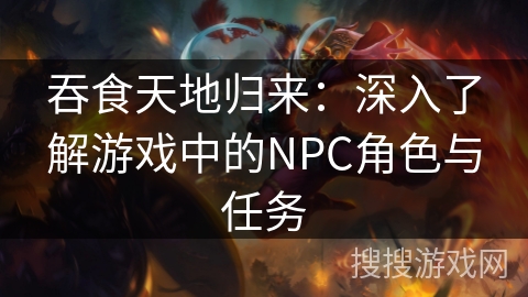 吞食天地归来:深入了解游戏中的NPC角色与任务 吞食天地归来:深入了解游戏中的NPC角色与任务