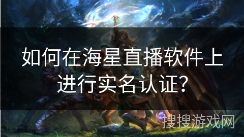 如何在海星直播软件上进行实名认证? 如何在海星直播软件上进行实名认证?