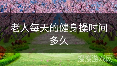 老人每天的健身操时间多久