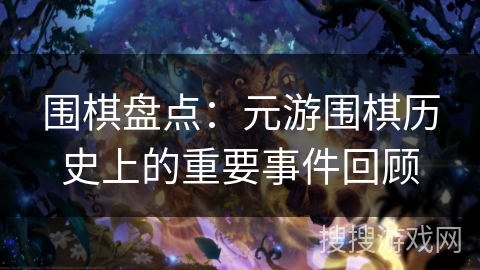 围棋盘点：元游围棋历史上的重要事件回顾