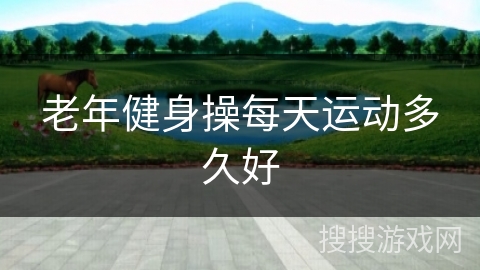 老年健身操每天运动多久好