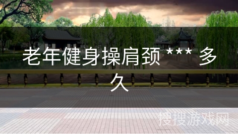 老年健身操肩颈 *** 多久