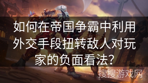 如何在帝国争霸中利用外交手段扭转敌人对玩家的负面看法？