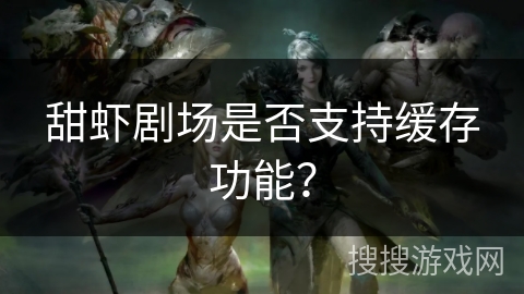 甜虾剧场是否支持缓存功能? 甜虾剧场是否支持缓存功能?