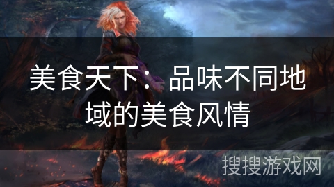 美食天下:品味不同地域的美食风情 美食天下:品味不同地域的美食风情