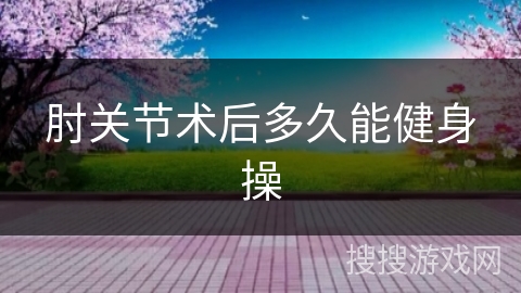 肘关节术后多久能健身操