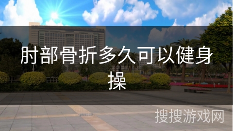 肘部骨折多久可以健身操