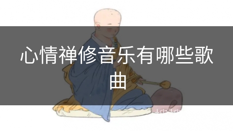 心情禅修音乐有哪些歌曲 心情禅修音乐有哪些歌曲
