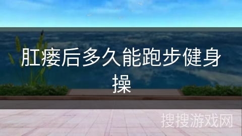 肛瘘后多久能跑步健身操