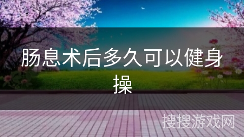 肠息术后多久可以健身操