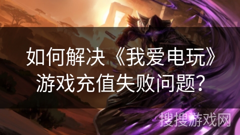 如何解决《我爱电玩》游戏充值失败问题? 如何解决《我爱电玩》游戏充值失败问题?