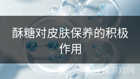 酥糖对皮肤保养的积极作用